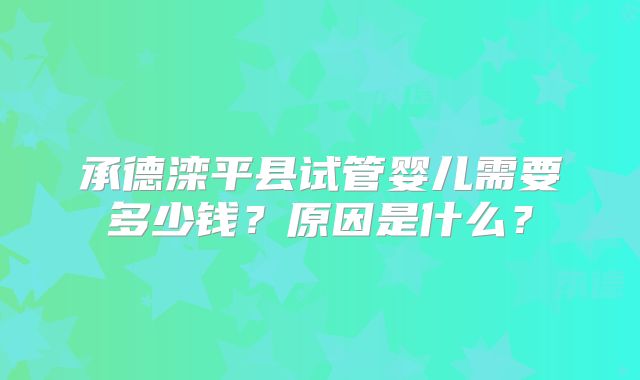 承德滦平县试管婴儿需要多少钱？原因是什么？
