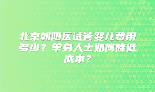 北京朝阳区试管婴儿费用多少？单身人士如何降低成本？