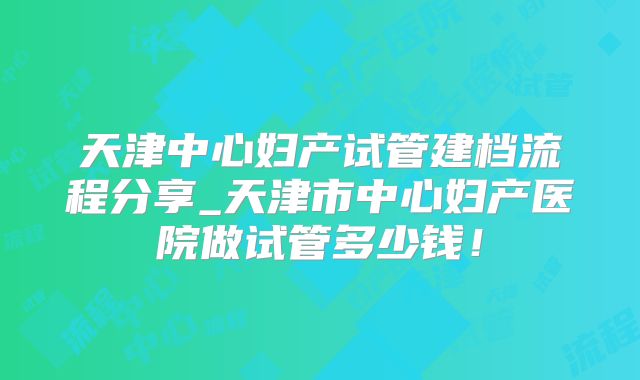 天津中心妇产试管建档流程分享_天津市中心妇产医院做试管多少钱！