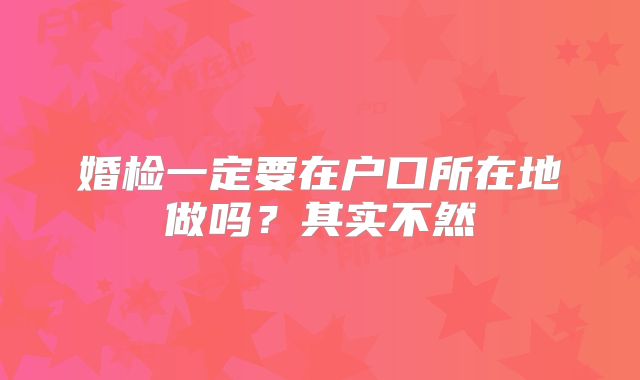 婚检一定要在户口所在地做吗？其实不然