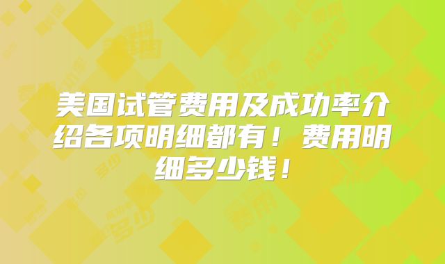 美国试管费用及成功率介绍各项明细都有！费用明细多少钱！