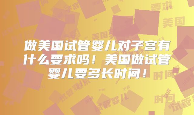 做美国试管婴儿对子宫有什么要求吗！美国做试管婴儿要多长时间！