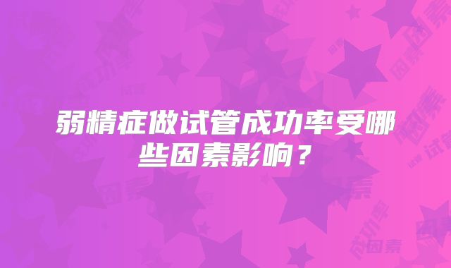 弱精症做试管成功率受哪些因素影响？