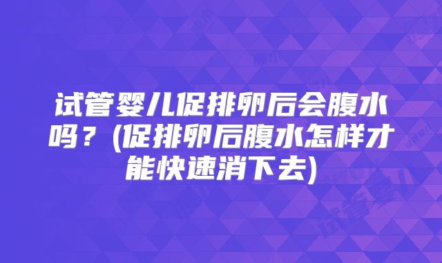 试管婴儿促排卵后会腹水吗？(促排卵后腹水怎样才能快速消下去)