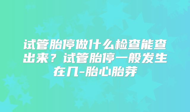 试管胎停做什么检查能查出来？试管胎停一般发生在几-胎心胎芽