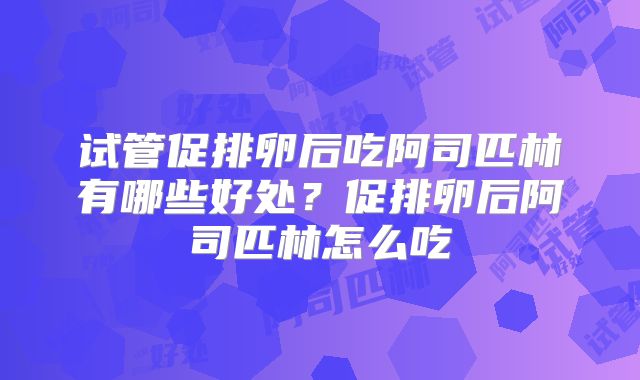 试管促排卵后吃阿司匹林有哪些好处?促排卵后阿司匹林怎么吃