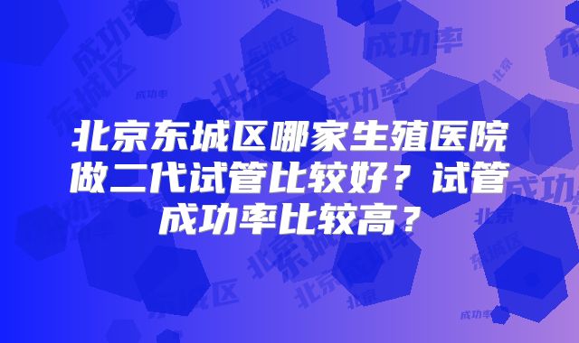 北京东城区哪家生殖医院做二代试管比较好?试管成功率比较高?
