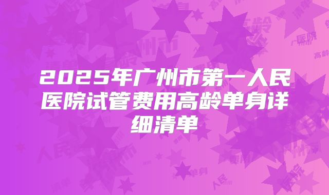 2025年广州市第一人民医院试管费用高龄单身详细清单