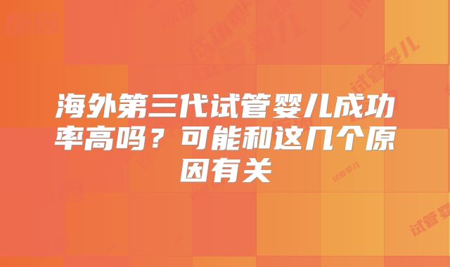 海外第三代试管婴儿成功率高吗？可能和这几个原因有关