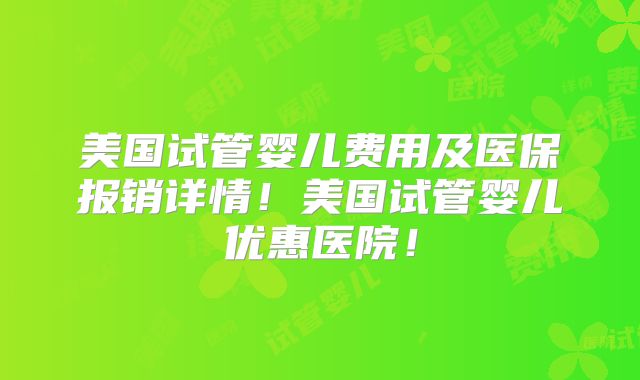 美国试管婴儿费用及医保报销详情！美国试管婴儿优惠医院！