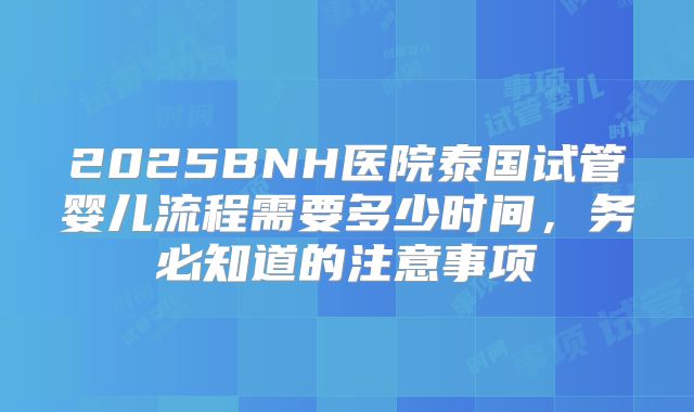 2025BNH医院泰国试管婴儿流程需要多少时间，务必知道的注意事项