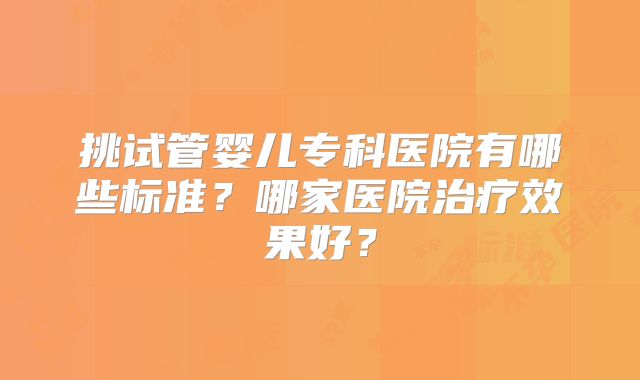 挑试管婴儿专科医院有哪些标准?哪家医院治疗效果好?