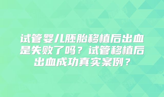 试管婴儿胚胎移植后出血是失败了吗？试管移植后出血成功真实案例？