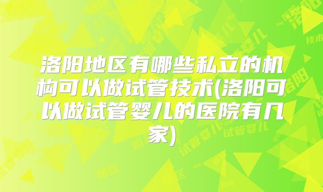 洛阳地区有哪些私立的机构可以做试管技术(洛阳可以做试管婴儿的医院有几家)