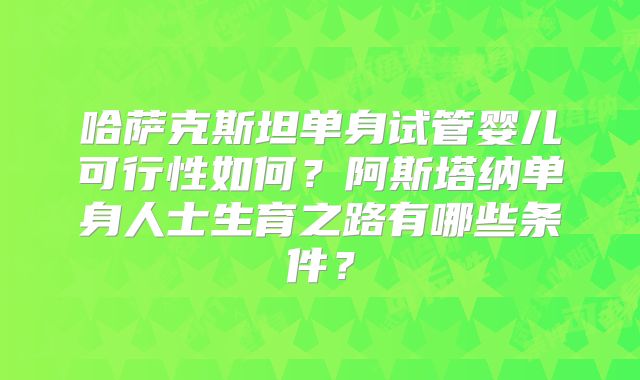 哈萨克斯坦单身试管婴儿可行性如何？阿斯塔纳单身人士生育之路有哪些条件？