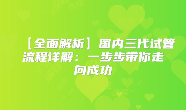 【全面解析】国内三代试管流程详解：一步步带你走向成功