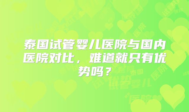 泰国试管婴儿医院与国内医院对比，难道就只有优势吗？