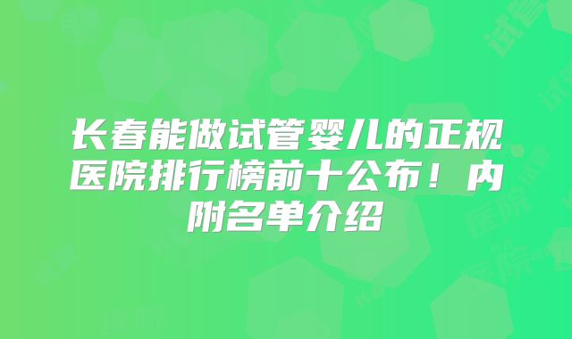 长春能做试管婴儿的正规医院排行榜前十公布！内附名单介绍