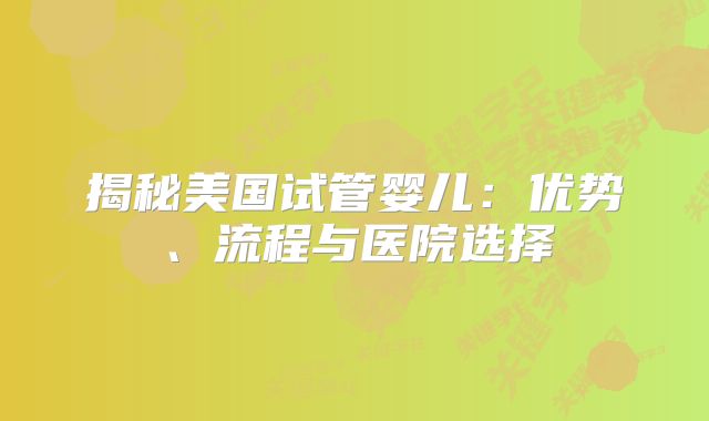 揭秘美国试管婴儿：优势、流程与医院选择