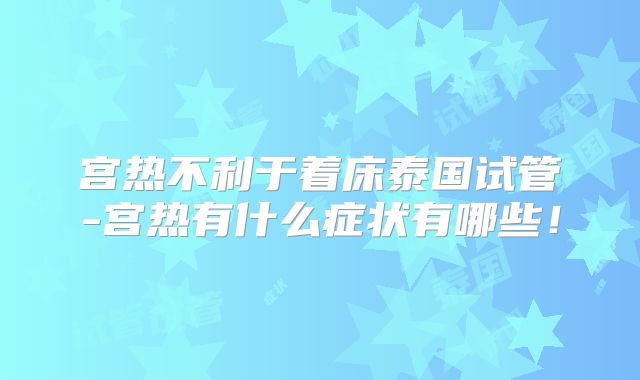 宫热不利于着床泰国试管-宫热有什么症状有哪些!