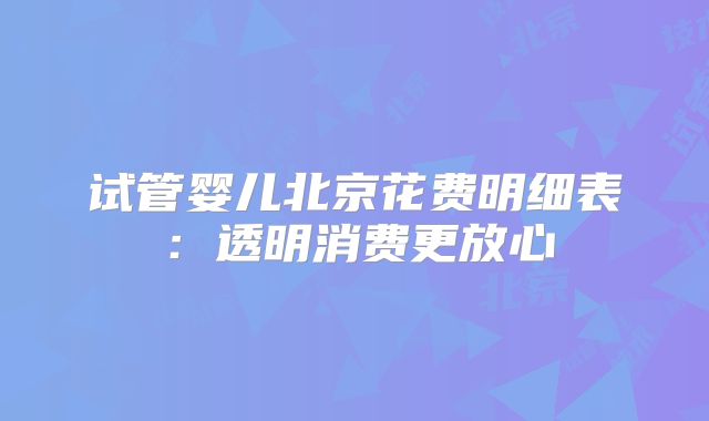 试管婴儿北京花费明细表：透明消费更放心