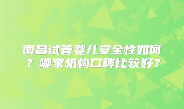 南昌试管婴儿安全性如何？哪家机构口碑比较好？