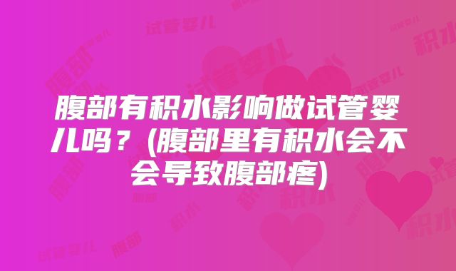 腹部有积水影响做试管婴儿吗？(腹部里有积水会不会导致腹部疼)