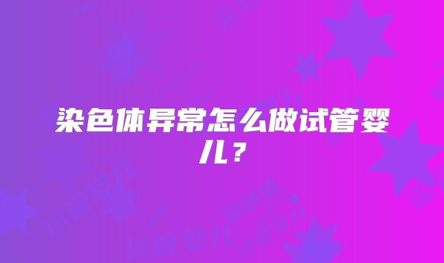 染色体异常怎么做试管婴儿？