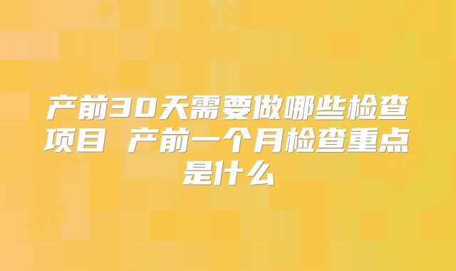 产前30天需要做哪些检查项目 产前一个月检查重点是什么