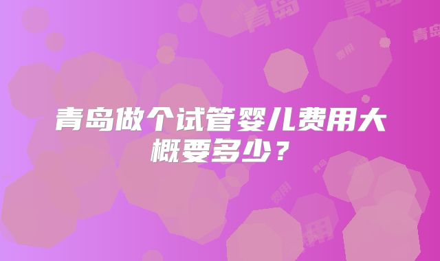 青岛做个试管婴儿费用大概要多少？