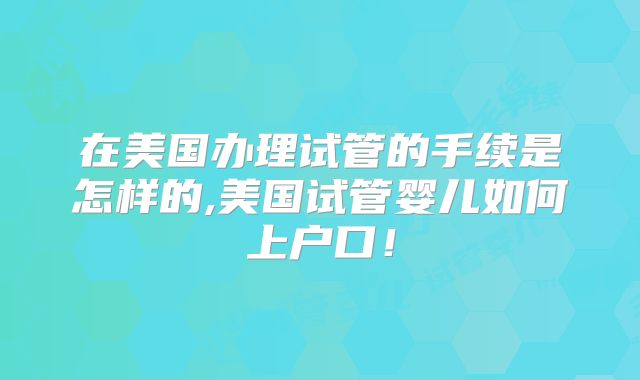 在美国办理试管的手续是怎样的,美国试管婴儿如何上户口！