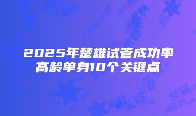 2025年楚雄试管成功率高龄单身10个关键点