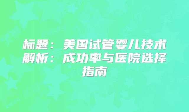 标题：美国试管婴儿技术解析：成功率与医院选择指南