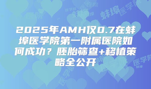 2025年AMH仅0.7在蚌埠医学院第一附属医院如何成功？胚胎筛查+移植策略全公开