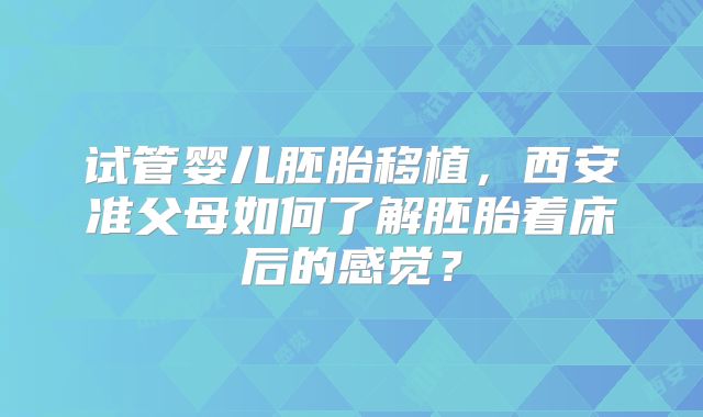试管婴儿胚胎移植，西安准父母如何了解胚胎着床后的感觉？