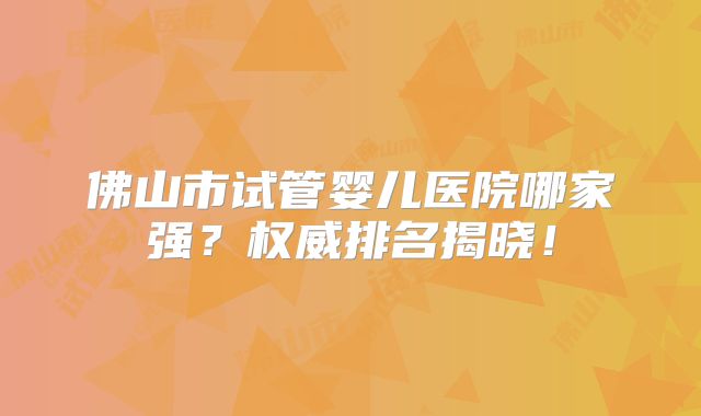 佛山市试管婴儿医院哪家强?权威排名揭晓!