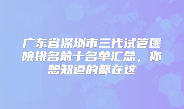 广东省深圳市三代试管医院排名前十名单汇总，你想知道的都在这
