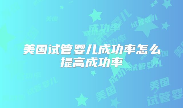 美国试管婴儿成功率怎么提高成功率