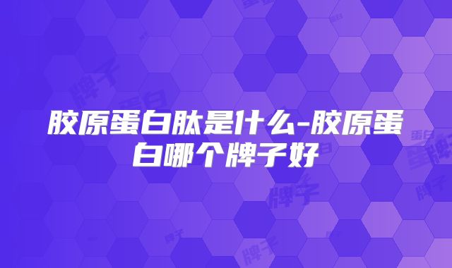 胶原蛋白肽是什么-胶原蛋白哪个牌子好