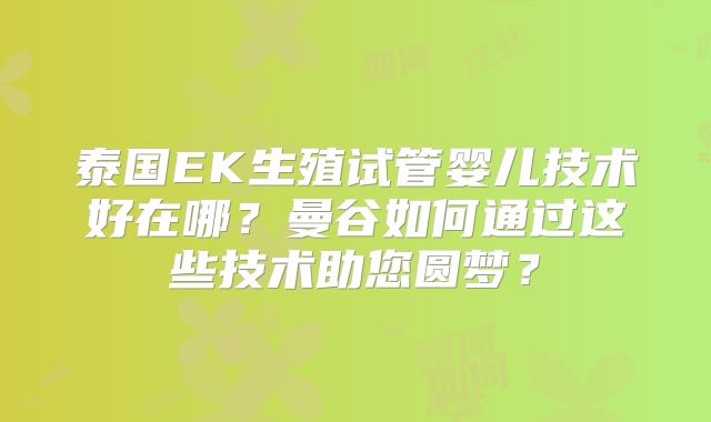 泰国EK生殖试管婴儿技术好在哪？曼谷如何通过这些技术助您圆梦？