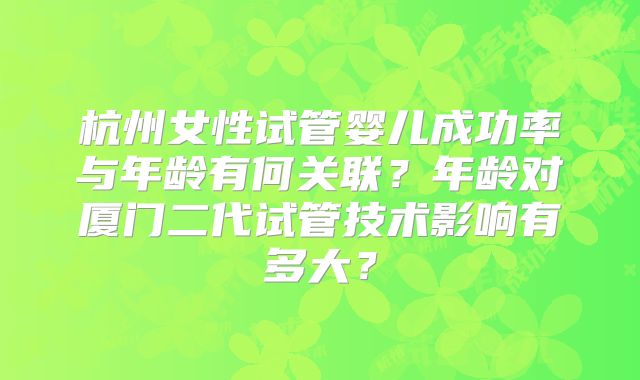 杭州女性试管婴儿成功率与年龄有何关联?年龄对厦门二代试管技术影响有多大?