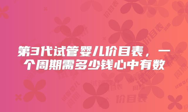 第3代试管婴儿价目表，一个周期需多少钱心中有数