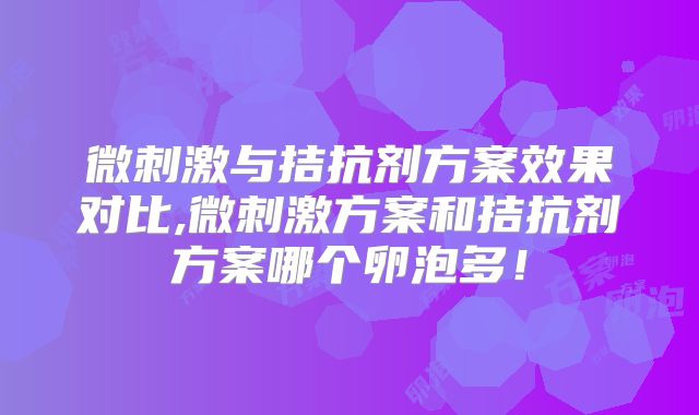 微刺激与拮抗剂方案效果对比,微刺激方案和拮抗剂方案哪个卵泡多！
