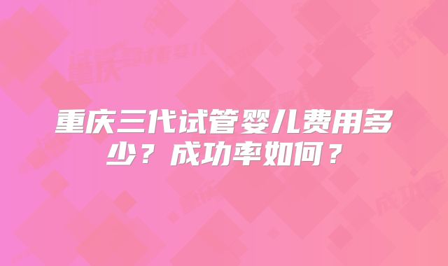 重庆三代试管婴儿费用多少？成功率如何？