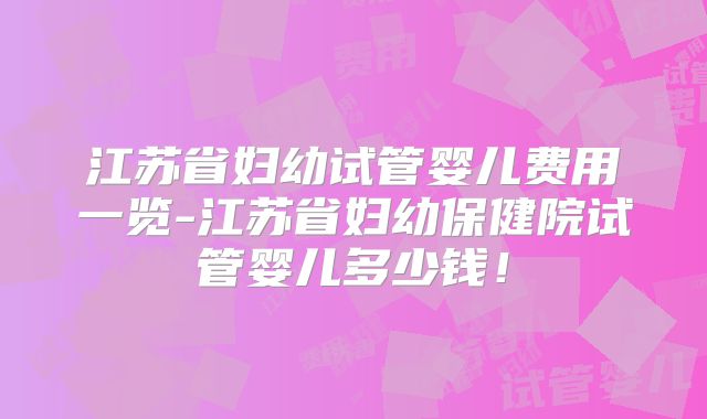江苏省妇幼试管婴儿费用一览-江苏省妇幼保健院试管婴儿多少钱！