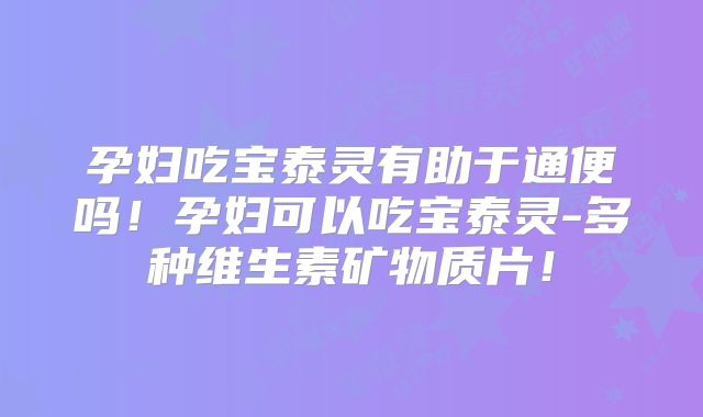 孕妇吃宝泰灵有助于通便吗！孕妇可以吃宝泰灵-多种维生素矿物质片！