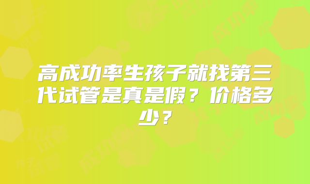 高成功率生孩子就找第三代试管是真是假？价格多少？