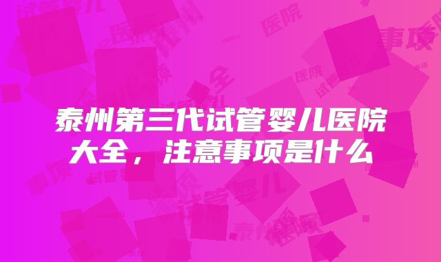 泰州第三代试管婴儿医院大全，注意事项是什么