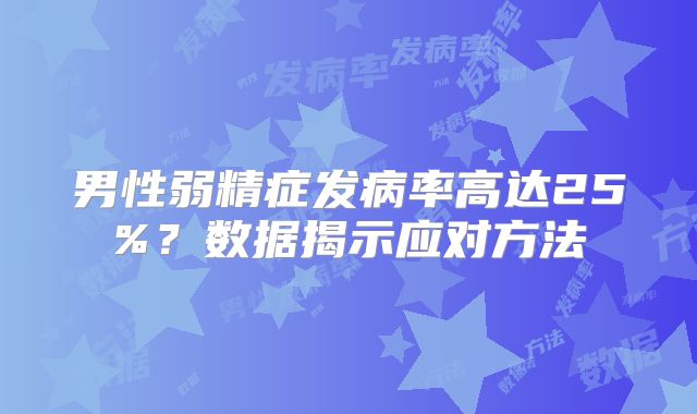 男性弱精症发病率高达25%？数据揭示应对方法