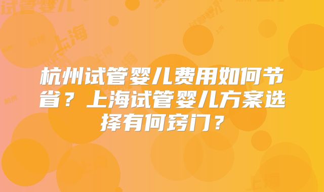 杭州试管婴儿费用如何节省？上海试管婴儿方案选择有何窍门？